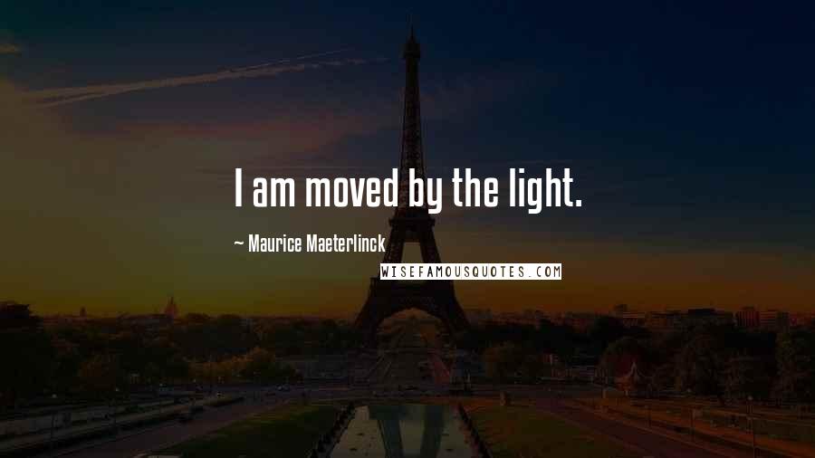 Maurice Maeterlinck Quotes: I am moved by the light.
