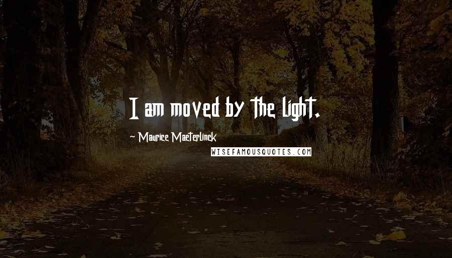 Maurice Maeterlinck Quotes: I am moved by the light.