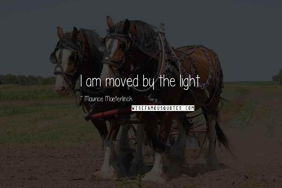 Maurice Maeterlinck Quotes: I am moved by the light.