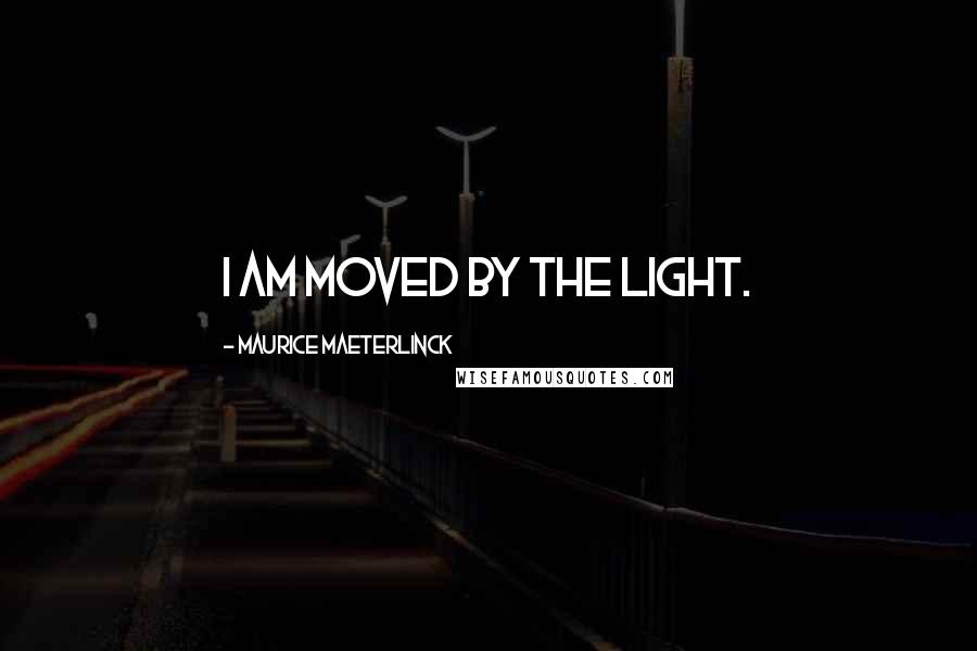 Maurice Maeterlinck Quotes: I am moved by the light.