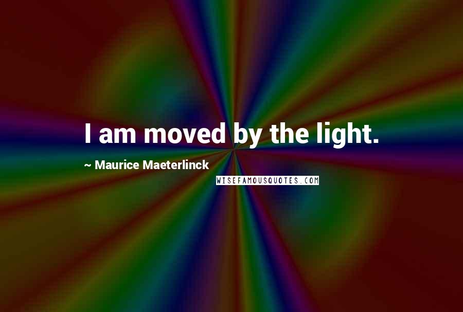 Maurice Maeterlinck Quotes: I am moved by the light.