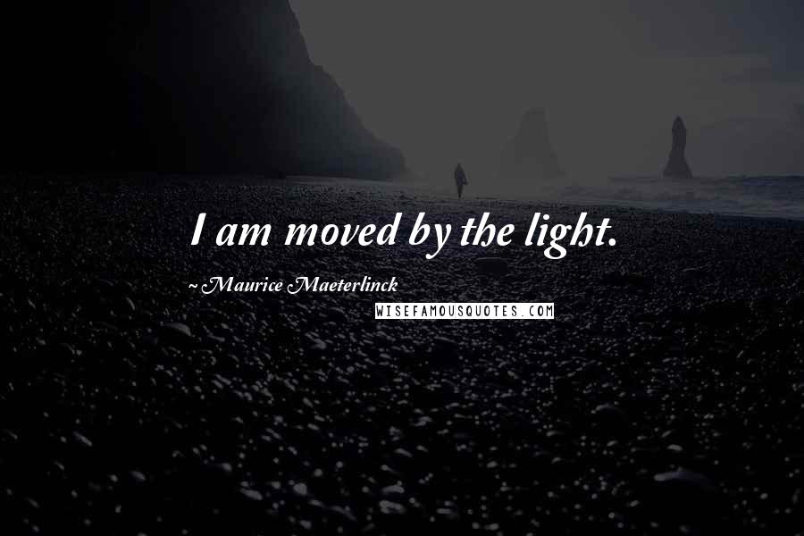 Maurice Maeterlinck Quotes: I am moved by the light.