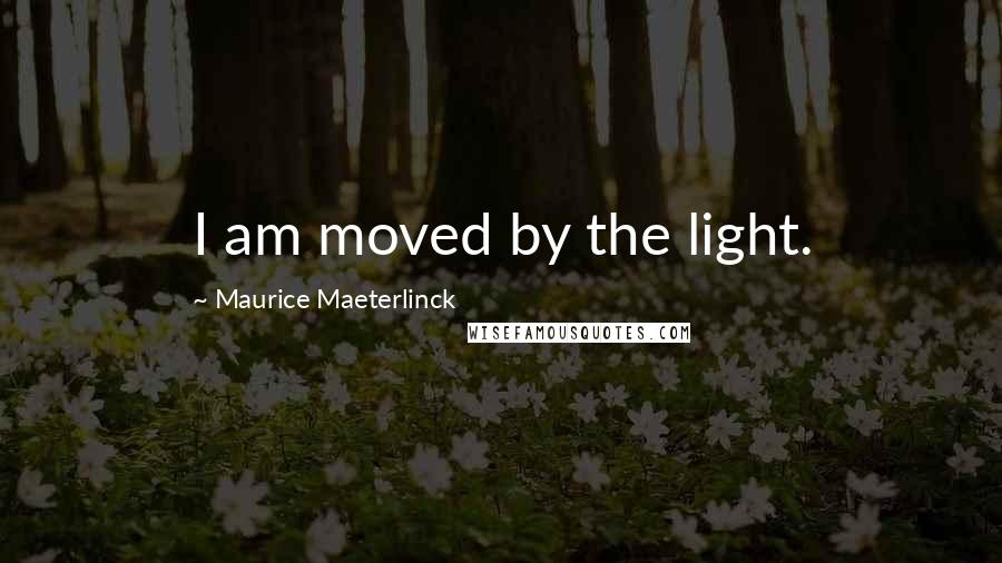 Maurice Maeterlinck Quotes: I am moved by the light.