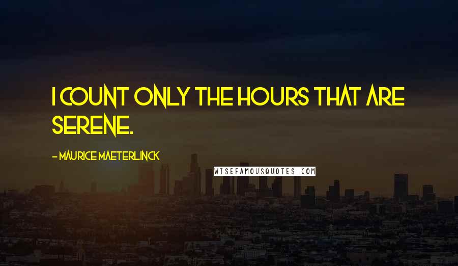Maurice Maeterlinck Quotes: I count only the hours that are serene.