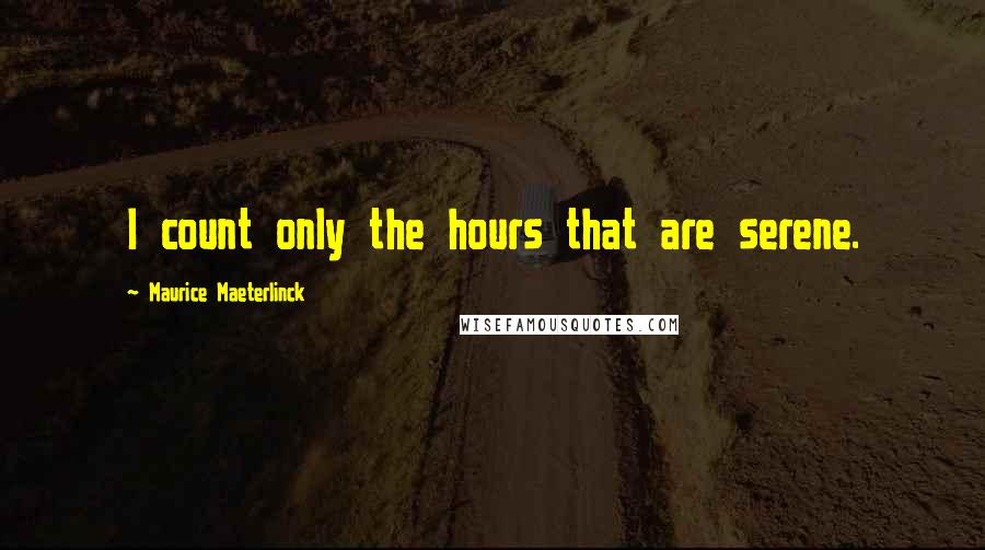 Maurice Maeterlinck Quotes: I count only the hours that are serene.