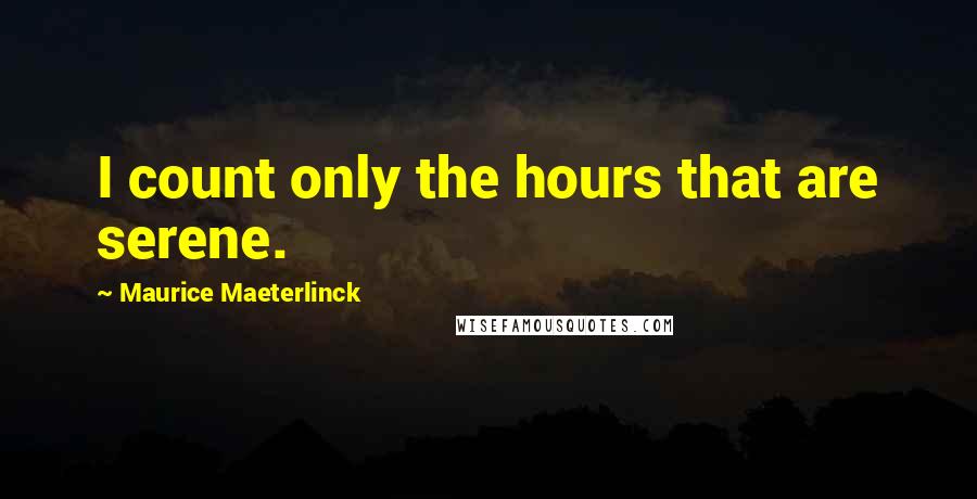 Maurice Maeterlinck Quotes: I count only the hours that are serene.