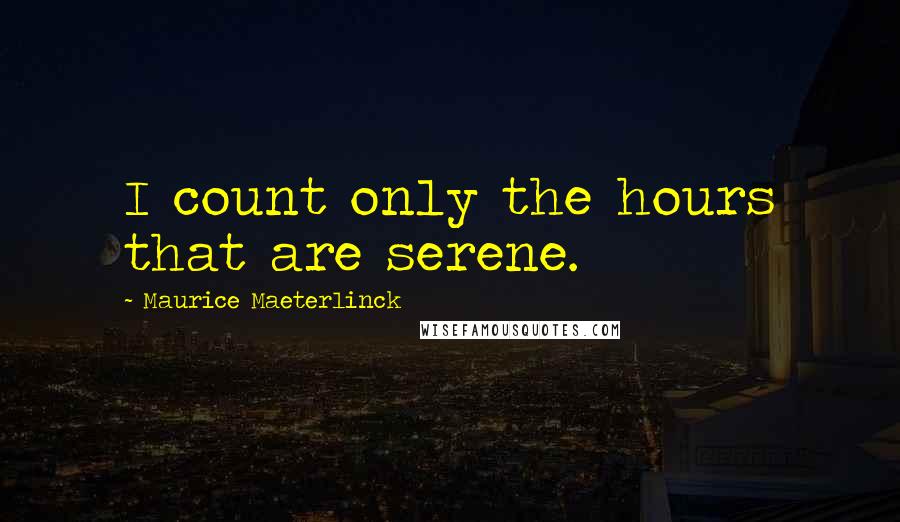 Maurice Maeterlinck Quotes: I count only the hours that are serene.