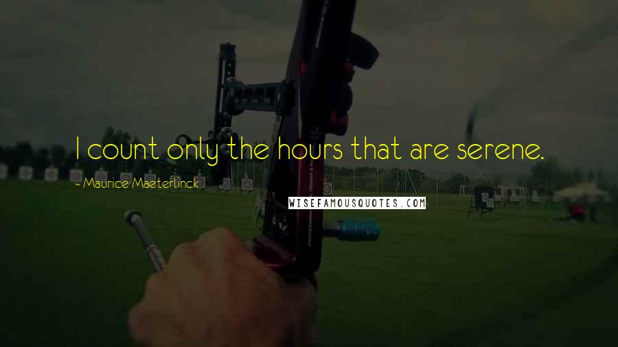 Maurice Maeterlinck Quotes: I count only the hours that are serene.