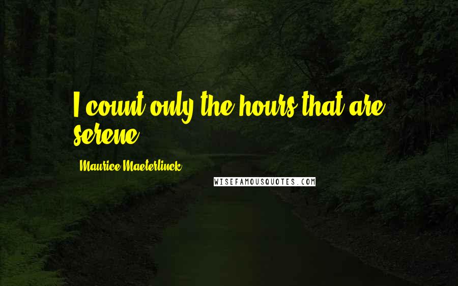 Maurice Maeterlinck Quotes: I count only the hours that are serene.