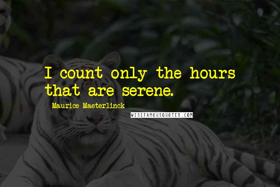 Maurice Maeterlinck Quotes: I count only the hours that are serene.