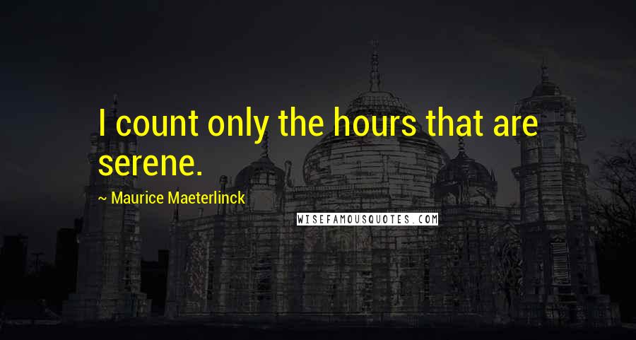 Maurice Maeterlinck Quotes: I count only the hours that are serene.