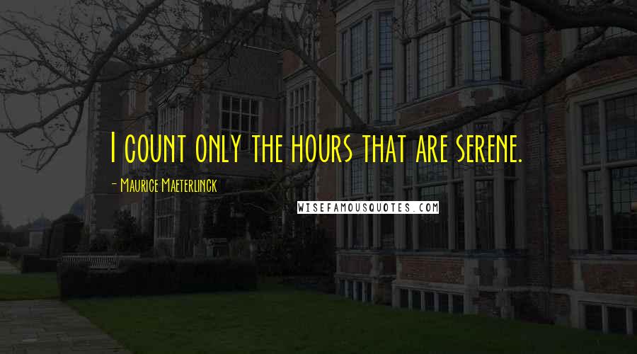 Maurice Maeterlinck Quotes: I count only the hours that are serene.