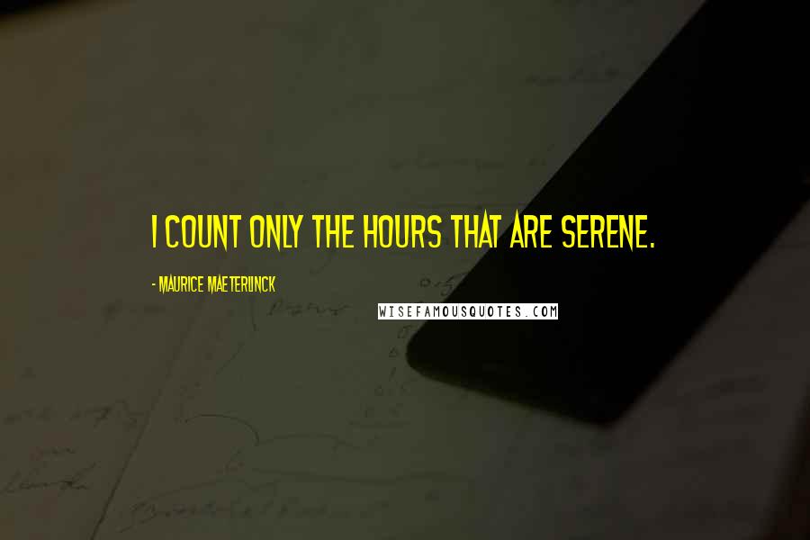 Maurice Maeterlinck Quotes: I count only the hours that are serene.