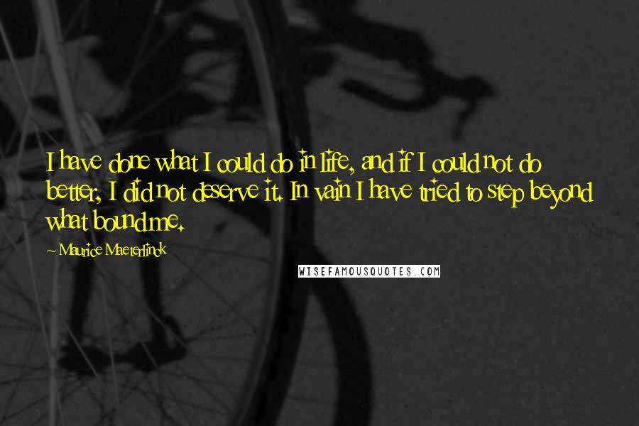 Maurice Maeterlinck Quotes: I have done what I could do in life, and if I could not do better, I did not deserve it. In vain I have tried to step beyond what bound me.