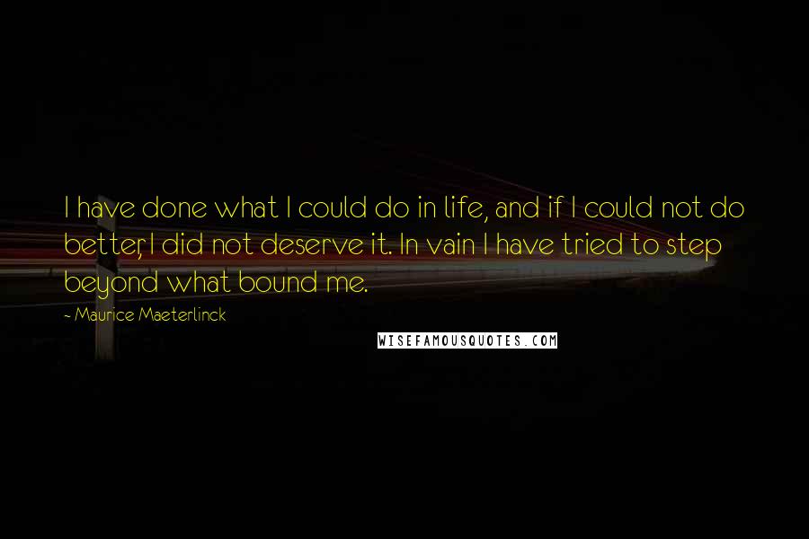 Maurice Maeterlinck Quotes: I have done what I could do in life, and if I could not do better, I did not deserve it. In vain I have tried to step beyond what bound me.