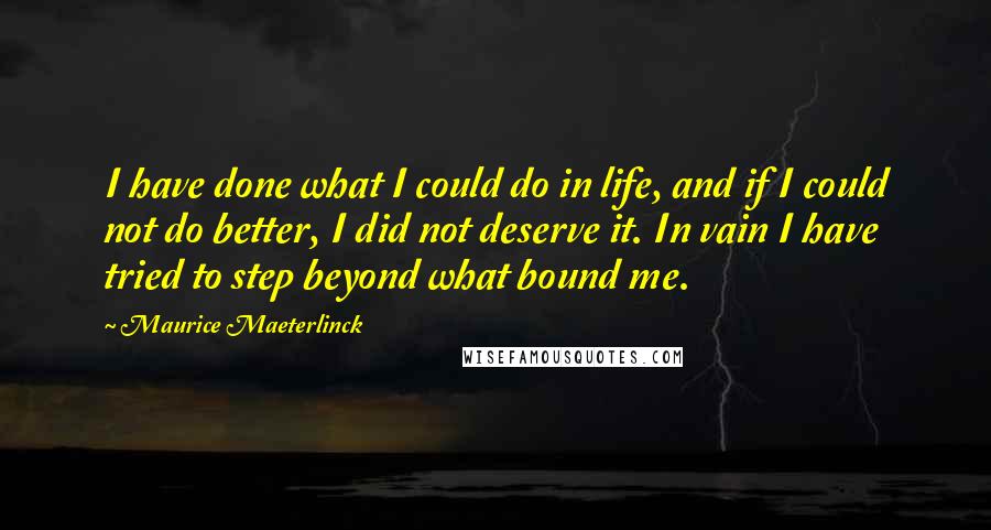 Maurice Maeterlinck Quotes: I have done what I could do in life, and if I could not do better, I did not deserve it. In vain I have tried to step beyond what bound me.