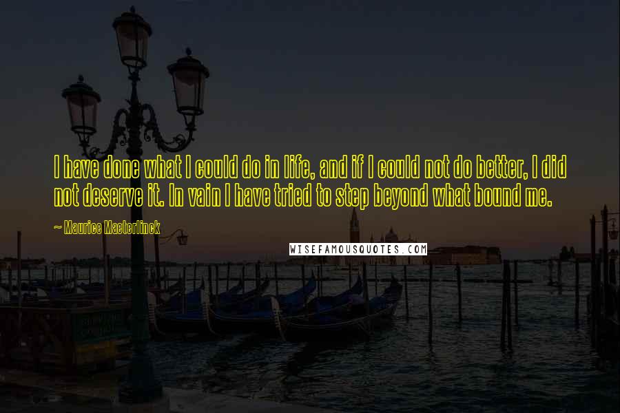 Maurice Maeterlinck Quotes: I have done what I could do in life, and if I could not do better, I did not deserve it. In vain I have tried to step beyond what bound me.