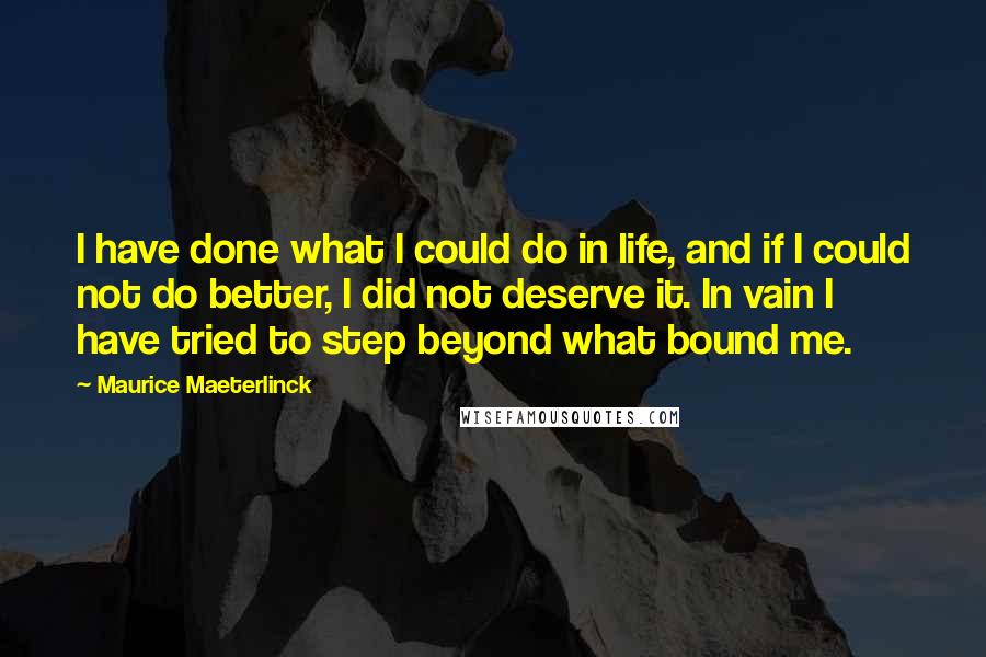 Maurice Maeterlinck Quotes: I have done what I could do in life, and if I could not do better, I did not deserve it. In vain I have tried to step beyond what bound me.