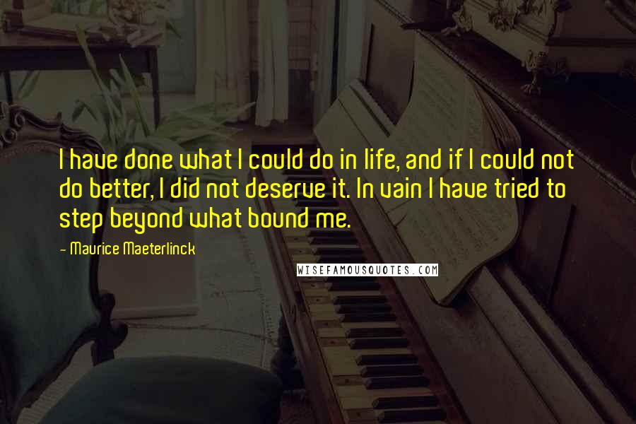 Maurice Maeterlinck Quotes: I have done what I could do in life, and if I could not do better, I did not deserve it. In vain I have tried to step beyond what bound me.