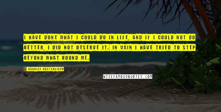 Maurice Maeterlinck Quotes: I have done what I could do in life, and if I could not do better, I did not deserve it. In vain I have tried to step beyond what bound me.