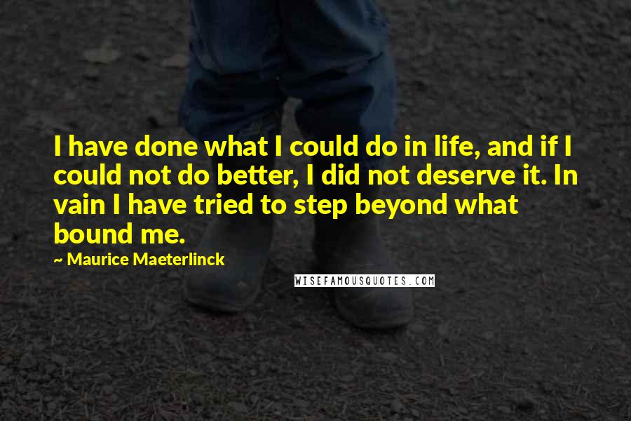 Maurice Maeterlinck Quotes: I have done what I could do in life, and if I could not do better, I did not deserve it. In vain I have tried to step beyond what bound me.