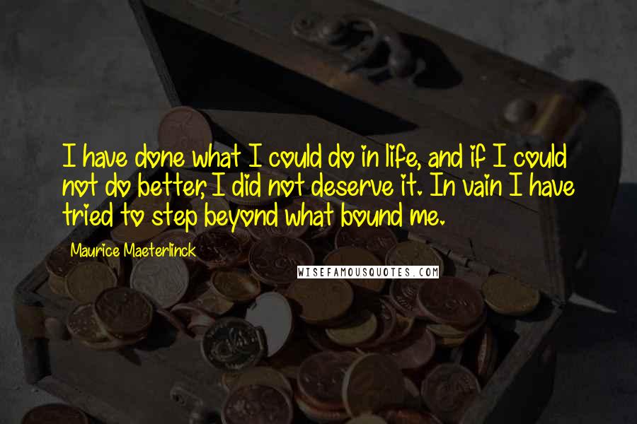 Maurice Maeterlinck Quotes: I have done what I could do in life, and if I could not do better, I did not deserve it. In vain I have tried to step beyond what bound me.