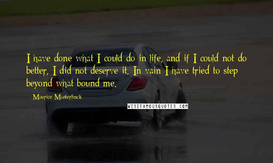 Maurice Maeterlinck Quotes: I have done what I could do in life, and if I could not do better, I did not deserve it. In vain I have tried to step beyond what bound me.