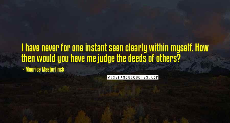 Maurice Maeterlinck Quotes: I have never for one instant seen clearly within myself. How then would you have me judge the deeds of others?