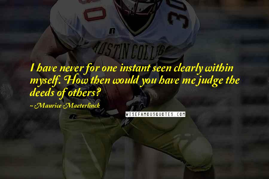 Maurice Maeterlinck Quotes: I have never for one instant seen clearly within myself. How then would you have me judge the deeds of others?