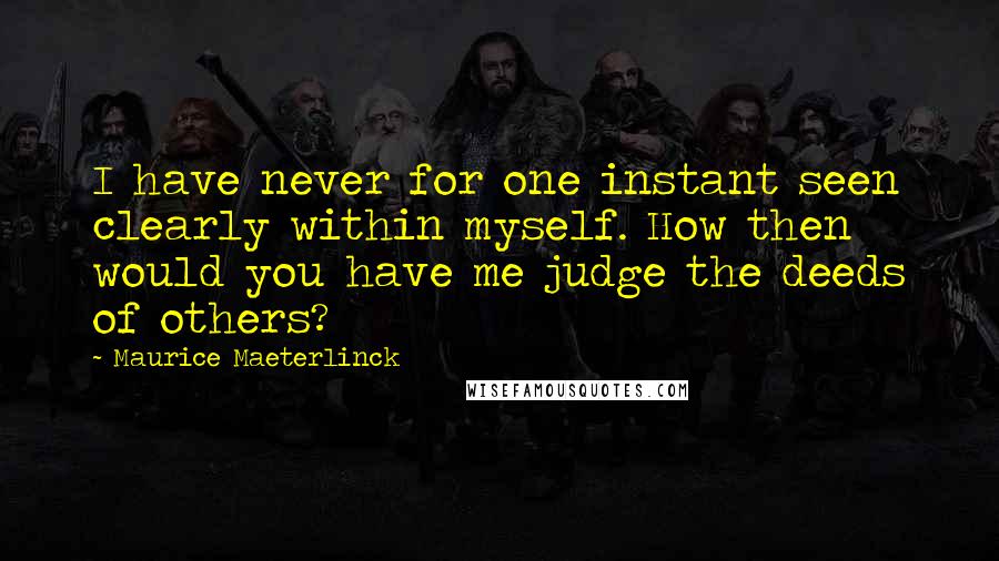 Maurice Maeterlinck Quotes: I have never for one instant seen clearly within myself. How then would you have me judge the deeds of others?