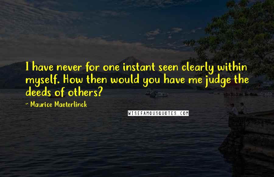 Maurice Maeterlinck Quotes: I have never for one instant seen clearly within myself. How then would you have me judge the deeds of others?