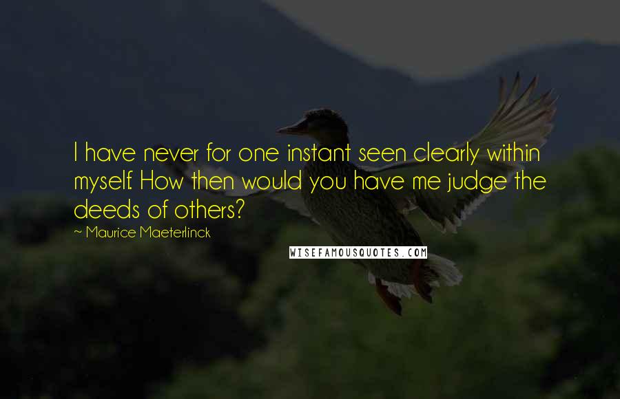 Maurice Maeterlinck Quotes: I have never for one instant seen clearly within myself. How then would you have me judge the deeds of others?