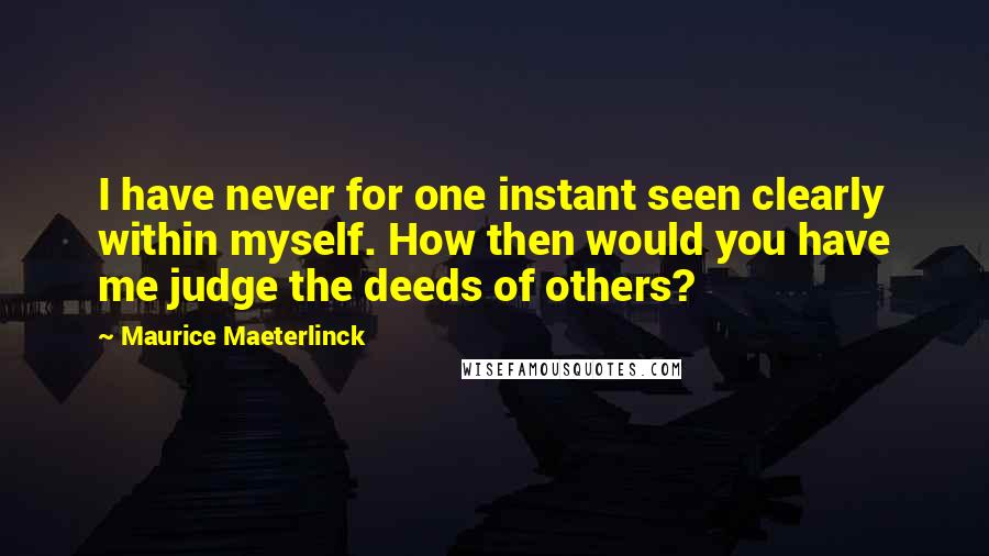 Maurice Maeterlinck Quotes: I have never for one instant seen clearly within myself. How then would you have me judge the deeds of others?