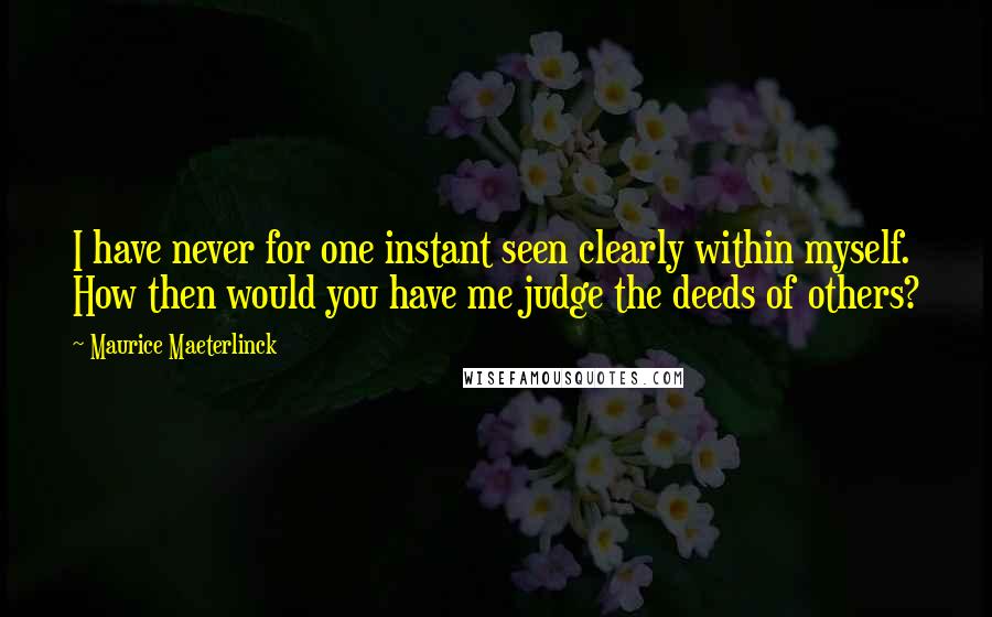 Maurice Maeterlinck Quotes: I have never for one instant seen clearly within myself. How then would you have me judge the deeds of others?