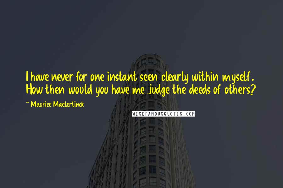 Maurice Maeterlinck Quotes: I have never for one instant seen clearly within myself. How then would you have me judge the deeds of others?