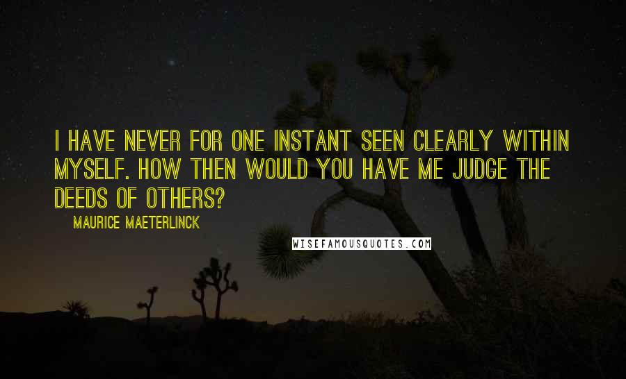 Maurice Maeterlinck Quotes: I have never for one instant seen clearly within myself. How then would you have me judge the deeds of others?