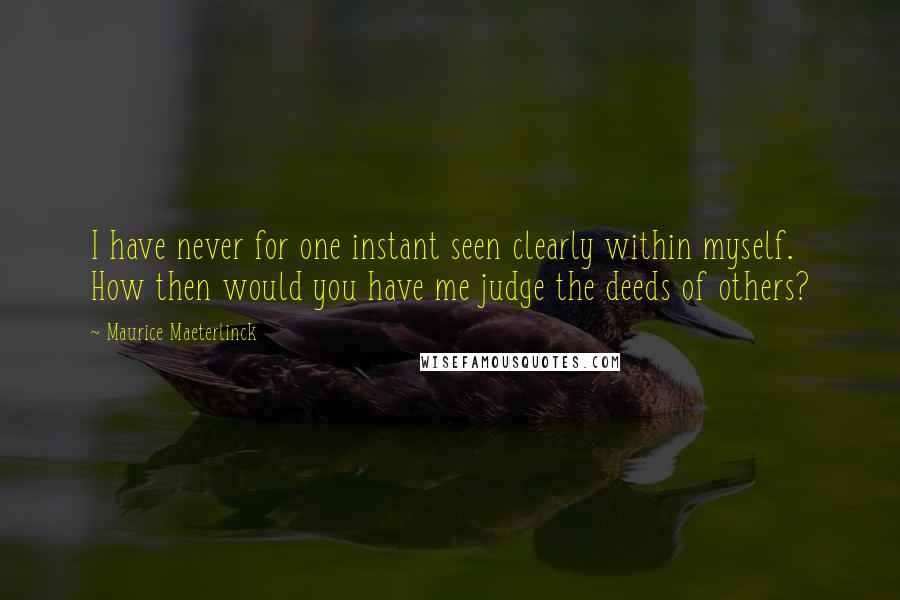 Maurice Maeterlinck Quotes: I have never for one instant seen clearly within myself. How then would you have me judge the deeds of others?