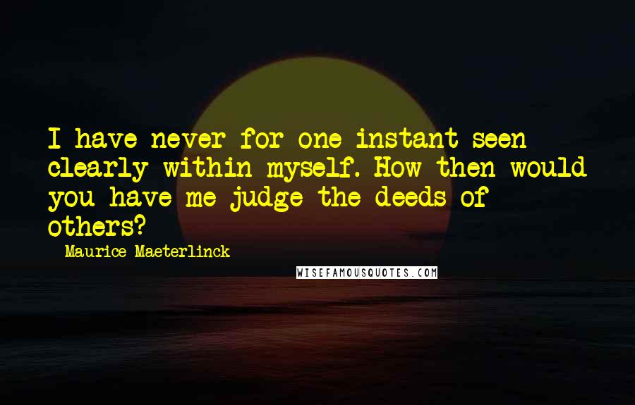 Maurice Maeterlinck Quotes: I have never for one instant seen clearly within myself. How then would you have me judge the deeds of others?