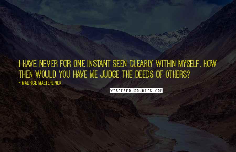 Maurice Maeterlinck Quotes: I have never for one instant seen clearly within myself. How then would you have me judge the deeds of others?