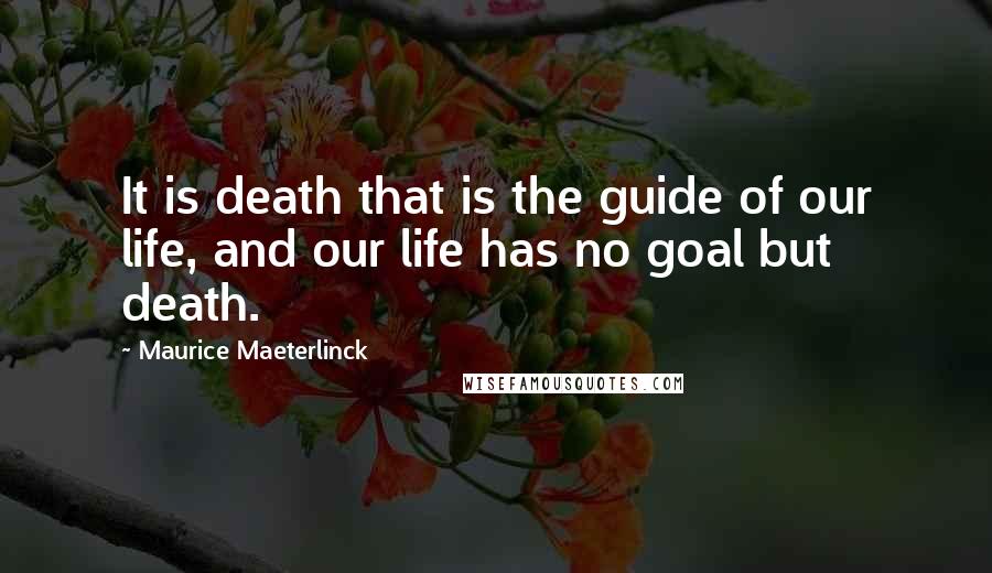 Maurice Maeterlinck Quotes: It is death that is the guide of our life, and our life has no goal but death.