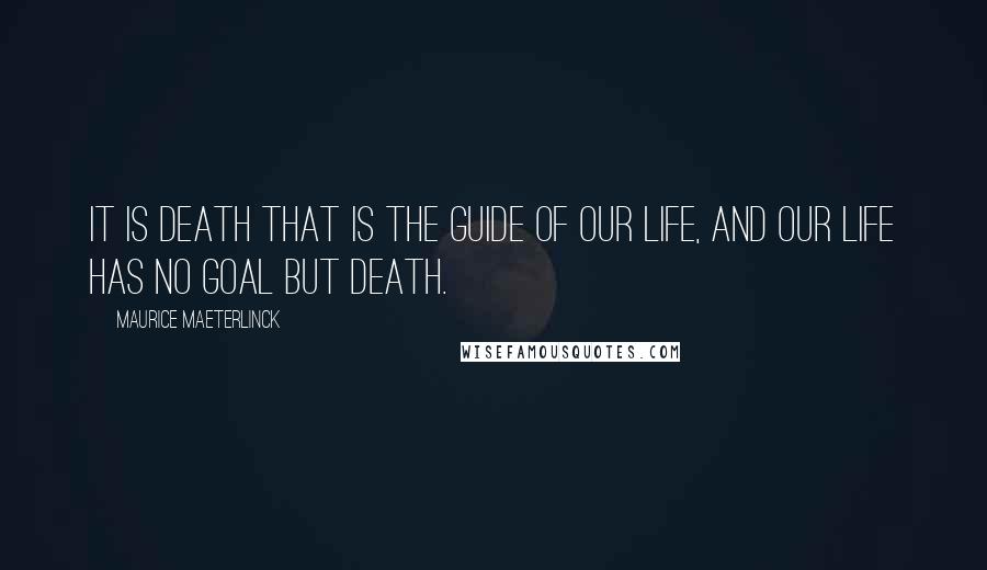 Maurice Maeterlinck Quotes: It is death that is the guide of our life, and our life has no goal but death.