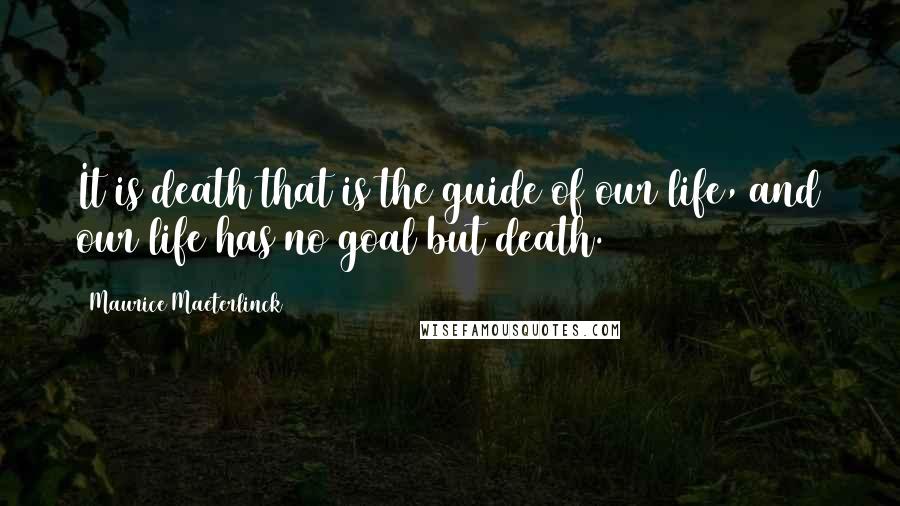 Maurice Maeterlinck Quotes: It is death that is the guide of our life, and our life has no goal but death.