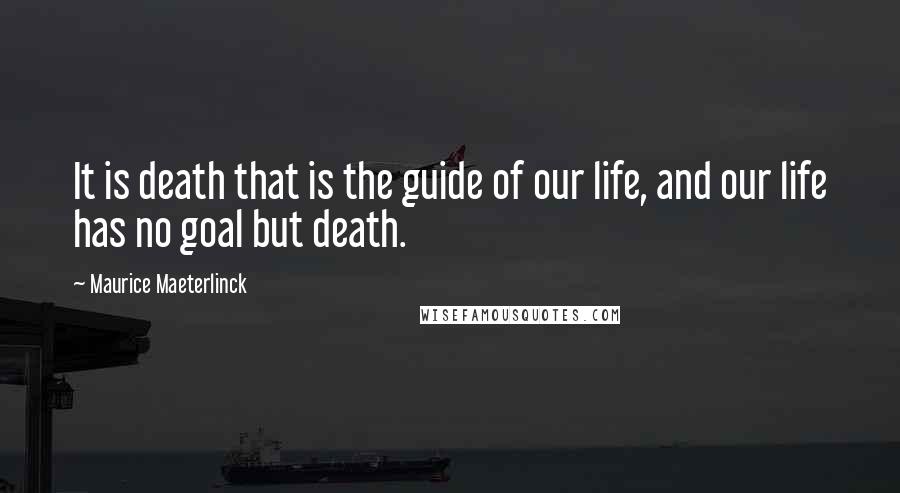Maurice Maeterlinck Quotes: It is death that is the guide of our life, and our life has no goal but death.