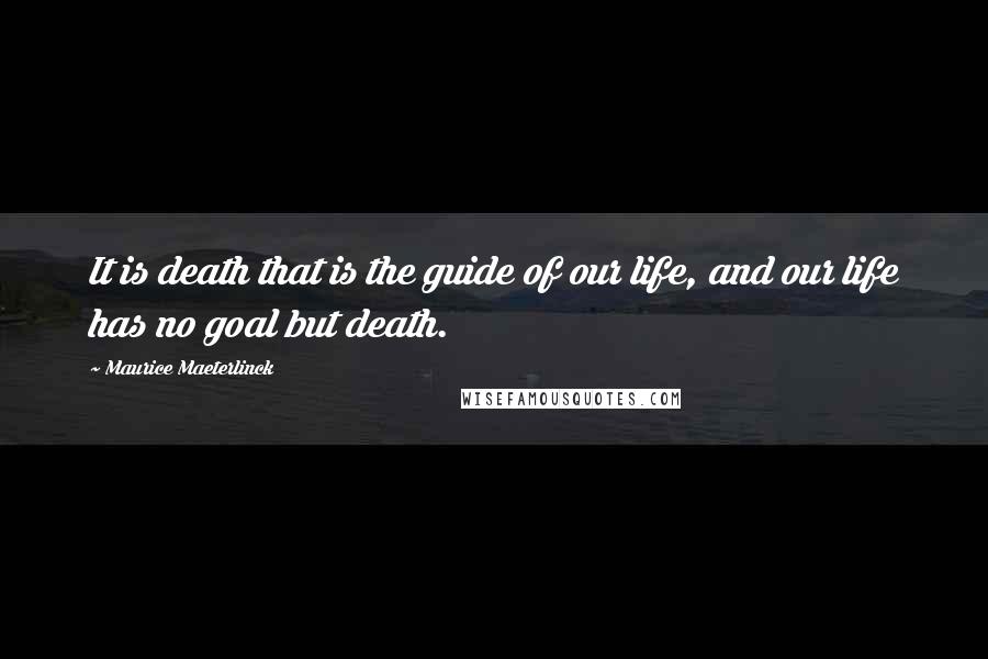 Maurice Maeterlinck Quotes: It is death that is the guide of our life, and our life has no goal but death.