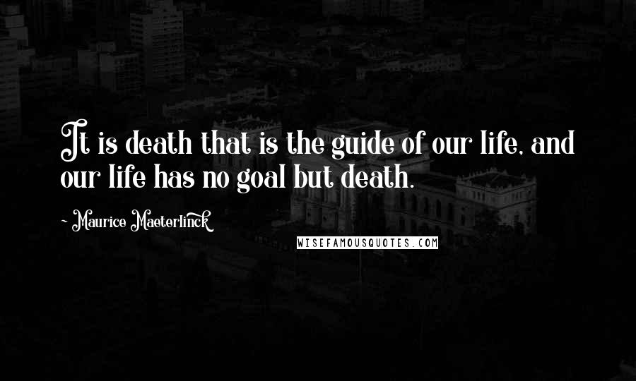 Maurice Maeterlinck Quotes: It is death that is the guide of our life, and our life has no goal but death.