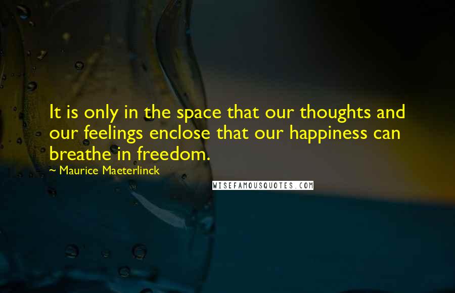 Maurice Maeterlinck Quotes: It is only in the space that our thoughts and our feelings enclose that our happiness can breathe in freedom.