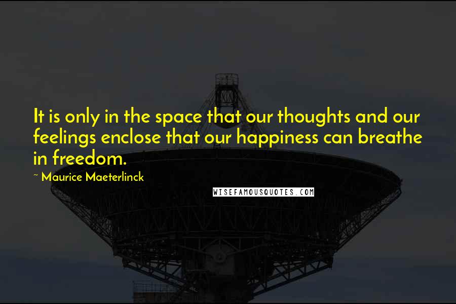 Maurice Maeterlinck Quotes: It is only in the space that our thoughts and our feelings enclose that our happiness can breathe in freedom.