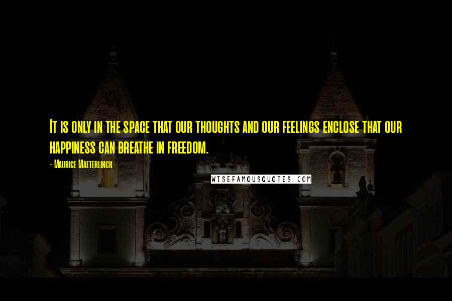 Maurice Maeterlinck Quotes: It is only in the space that our thoughts and our feelings enclose that our happiness can breathe in freedom.