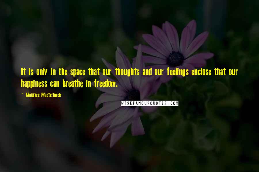 Maurice Maeterlinck Quotes: It is only in the space that our thoughts and our feelings enclose that our happiness can breathe in freedom.