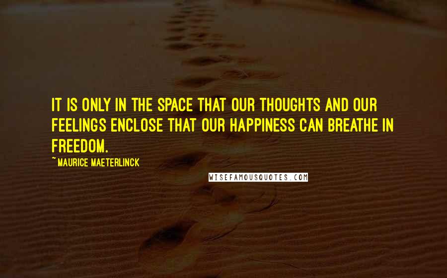 Maurice Maeterlinck Quotes: It is only in the space that our thoughts and our feelings enclose that our happiness can breathe in freedom.